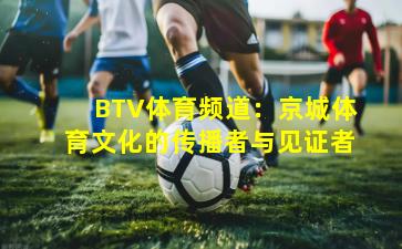 BTV体育频道：京城体育文化的传播者与见证者