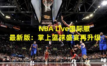  NBA Live国际服最新版：掌上篮球盛宴再升级