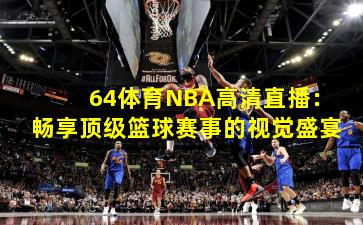 64体育NBA高清直播：畅享顶级篮球赛事的视觉盛宴