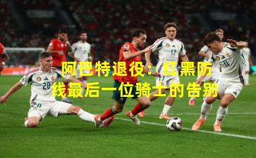  阿巴特退役：红黑防线最后一位骑士的告别