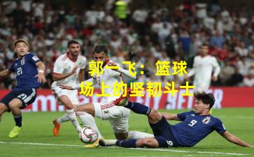 郭一飞：篮球场上的坚韧斗士