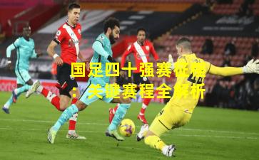 国足四十强赛征程：关键赛程全解析