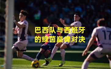 巴西队与西班牙的绿茵巅峰对决